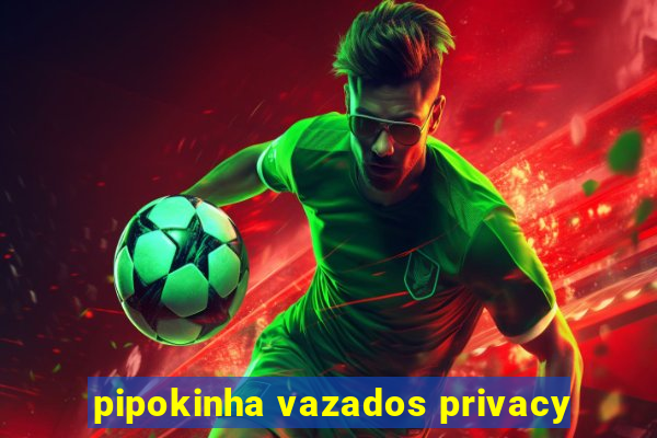 pipokinha vazados privacy